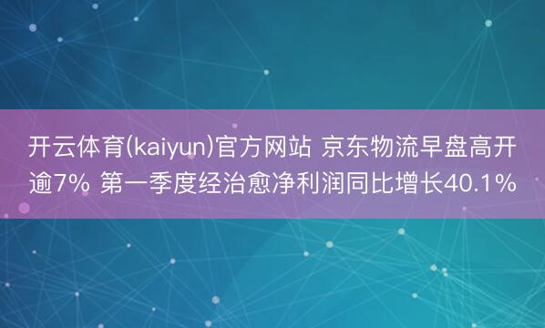 开云体育(kaiyun)官方网站 京东物流早盘高开逾7% 第一季度经治愈净利润同比增长40.1%