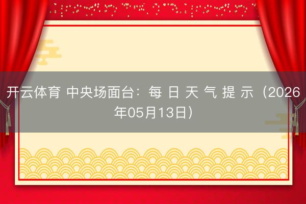 开云体育 中央场面台：每 日 天 气 提 示（2026年05月13日）