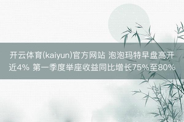 开云体育(kaiyun)官方网站 泡泡玛特早盘高开近4% 第一季度举座收益同比增长75%至80%