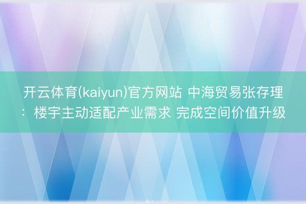 开云体育(kaiyun)官方网站 中海贸易张存理：楼宇主动适配产业需求 完成空间价值升级
