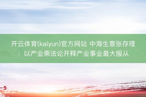 开云体育(kaiyun)官方网站 中海生意张存理：以产业乘法论开释产业事业最大服从