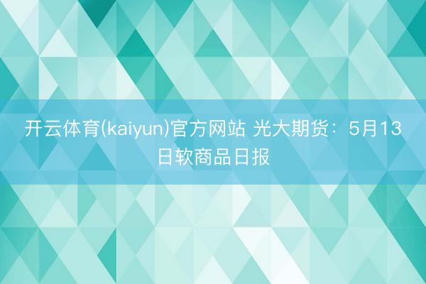 开云体育(kaiyun)官方网站 光大期货：5月13日软商品日报