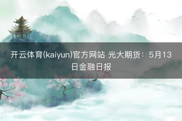 开云体育(kaiyun)官方网站 光大期货：5月13日金融日报