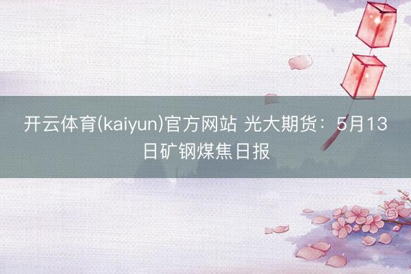 开云体育(kaiyun)官方网站 光大期货：5月13日矿钢煤焦日报