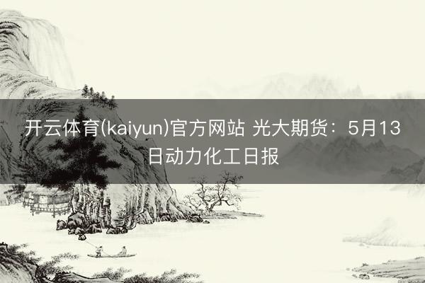 开云体育(kaiyun)官方网站 光大期货：5月13日动力化工日报