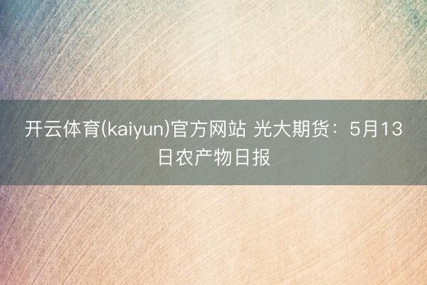开云体育(kaiyun)官方网站 光大期货：5月13日农产物日报