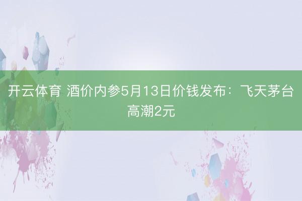 开云体育 酒价内参5月13日价钱发布：飞天茅台高潮2元
