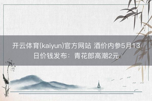 开云体育(kaiyun)官方网站 酒价内参5月13日价钱发布：青花郎高潮2元