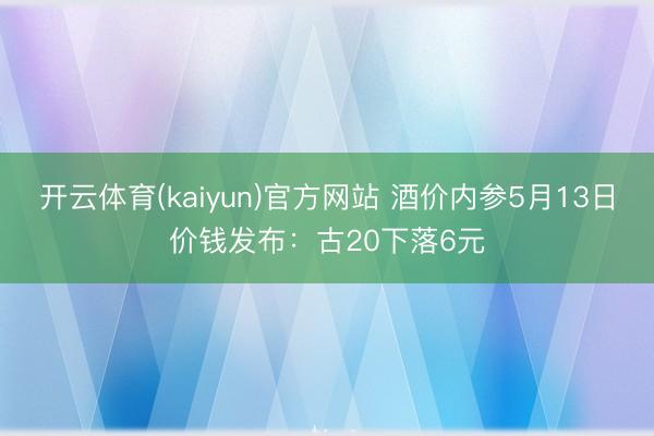 开云体育(kaiyun)官方网站 酒价内参5月13日价钱发布：古20下落6元