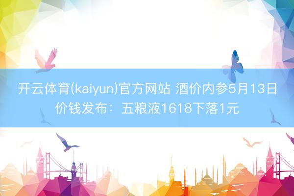 开云体育(kaiyun)官方网站 酒价内参5月13日价钱发布：五粮液1618下落1元