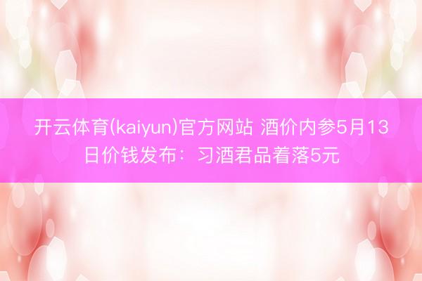 开云体育(kaiyun)官方网站 酒价内参5月13日价钱发布：习酒君品着落5元