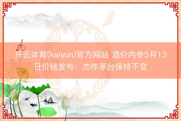 开云体育(kaiyun)官方网站 酒价内参5月13日价钱发布：杰作茅台保持不变