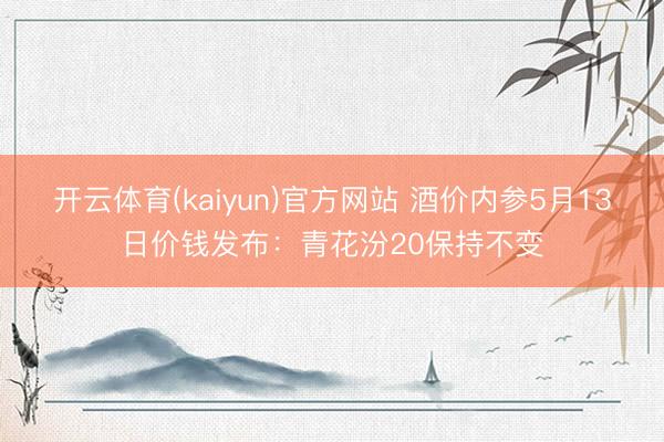 开云体育(kaiyun)官方网站 酒价内参5月13日价钱发布：青花汾20保持不变