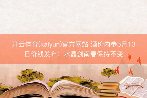 开云体育(kaiyun)官方网站 酒价内参5月13日价钱发布：水晶剑南春保持不变