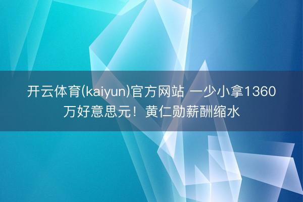 开云体育(kaiyun)官方网站 一少小拿1360万好意思元！黄仁勋薪酬缩水