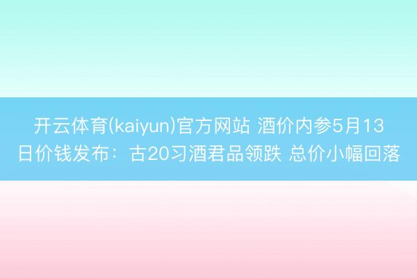 开云体育(kaiyun)官方网站 酒价内参5月13日价钱发布：古20习酒君品领跌 总价小幅回落
