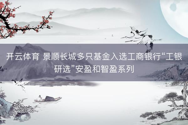 开云体育 景顺长城多只基金入选工商银行“工银研选”安盈和智盈系列