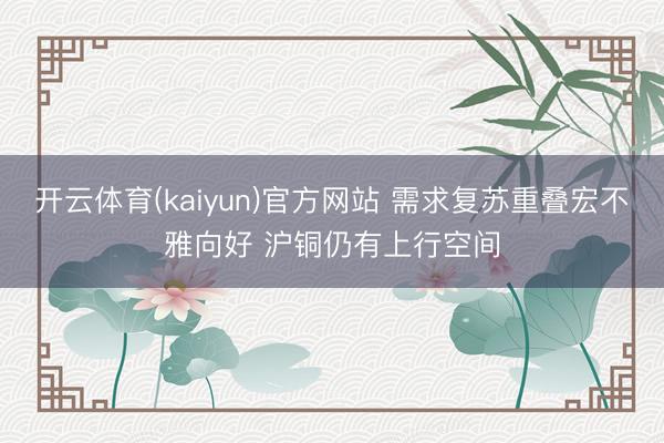 开云体育(kaiyun)官方网站 需求复苏重叠宏不雅向好 沪铜仍有上行空间