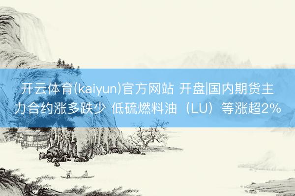 开云体育(kaiyun)官方网站 开盘|国内期货主力合约涨多跌少 低硫燃料油（LU）等涨超2%