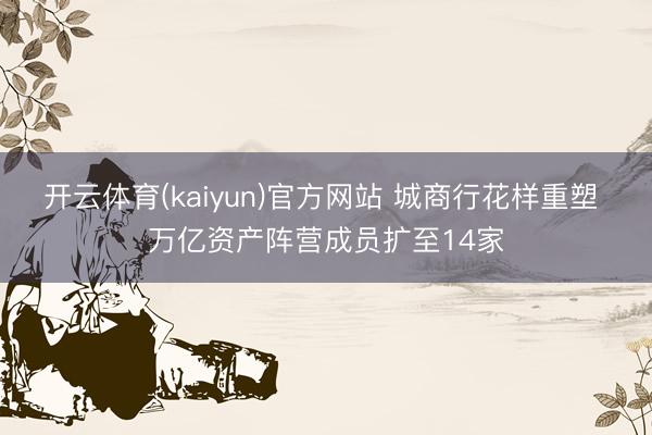开云体育(kaiyun)官方网站 城商行花样重塑 万亿资产阵营成员扩至14家