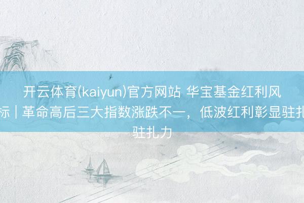 开云体育(kaiyun)官方网站 华宝基金红利风向标 | 革命高后三大指数涨跌不一，低波红利彰显驻扎力