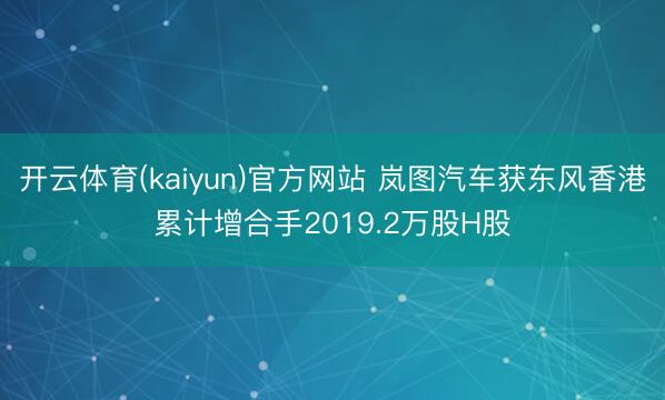 开云体育(kaiyun)官方网站 岚图汽车获东风香港累计增合手2019.2万股H股