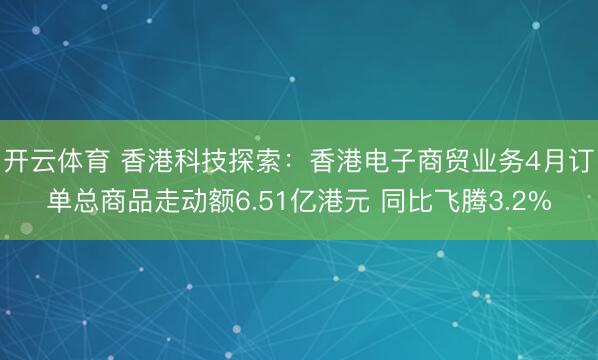 开云体育 香港科技探索：香港电子商贸业务4月订单总商品走动额6.51亿港元 同比飞腾3.2%