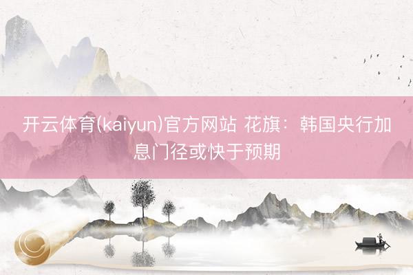 开云体育(kaiyun)官方网站 花旗:韩国央行加息门径或快于预期