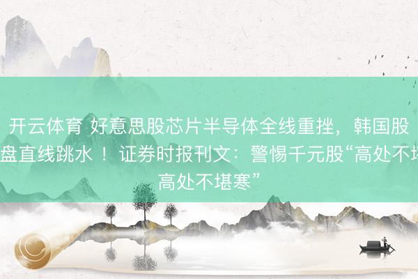 开云体育 好意思股芯片半导体全线重挫，韩国股市开盘直线跳水 ！证券时报刊文：警惕千元股“高处不堪寒”