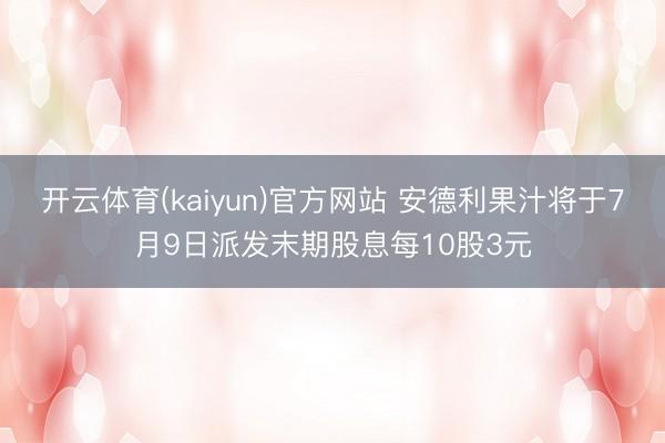 开云体育(kaiyun)官方网站 安德利果汁将于7月9日派发末期股息每10股3元