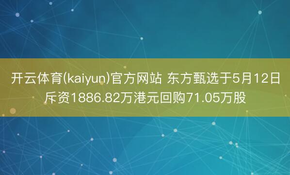 开云体育(kaiyun)官方网站 东方甄选于5月12日斥资1886.82万港元回购71.05万股