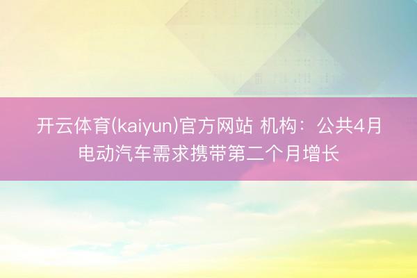 开云体育(kaiyun)官方网站 机构:公共4月电动汽车需求携带第二个月增长