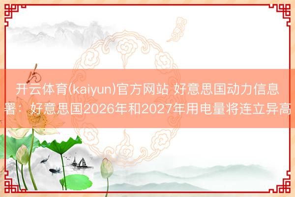 开云体育(kaiyun)官方网站 好意思国动力信息署：好意思国2026年和2027年用电量将连立异高