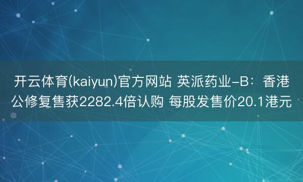 开云体育(kaiyun)官方网站 英派药业-B：香港公修复售获2282.4倍认购 每股发售价20.1港元