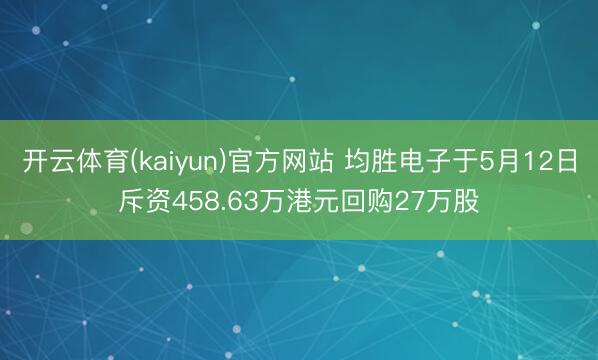 开云体育(kaiyun)官方网站 均胜电子于5月12日斥资458.63万港元回购27万股