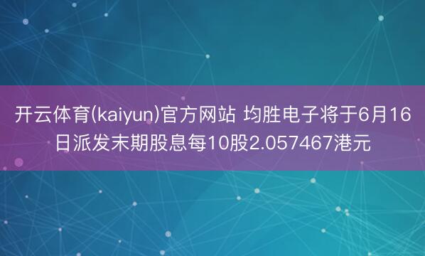 开云体育(kaiyun)官方网站 均胜电子将于6月16日派发末期股息每10股2.057467港元