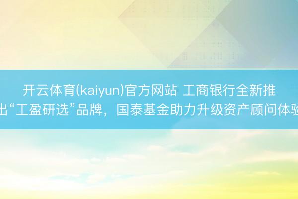 开云体育(kaiyun)官方网站 工商银行全新推出“工盈研选”品牌，国泰基金助力升级资产顾问体验