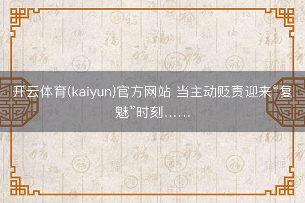 开云体育(kaiyun)官方网站 当主动贬责迎来“复魅”时刻……