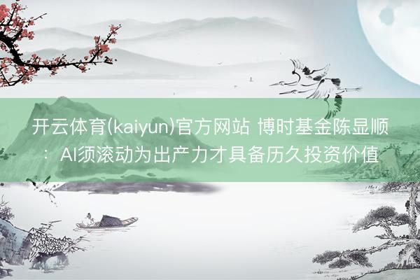 开云体育(kaiyun)官方网站 博时基金陈显顺：AI须滚动为出产力才具备历久投资价值