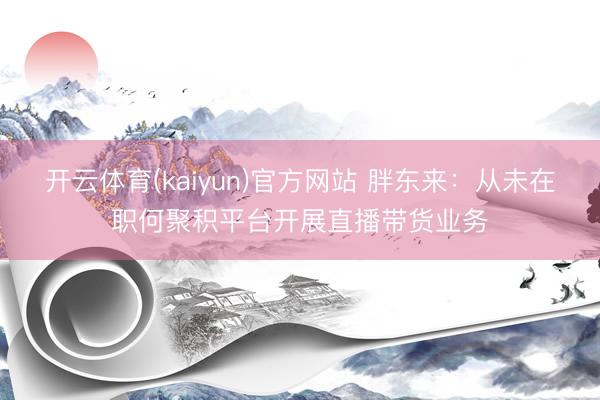 开云体育(kaiyun)官方网站 胖东来：从未在职何聚积平台开展直播带货业务