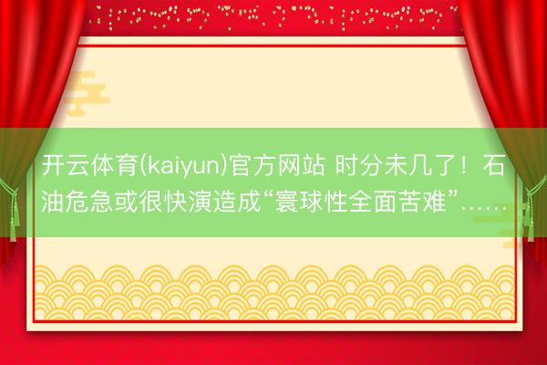 开云体育(kaiyun)官方网站 时分未几了！石油危急或很快演造成“寰球性全面苦难”……
