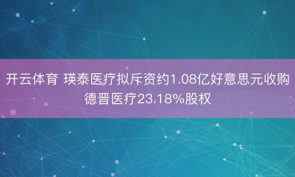 开云体育 瑛泰医疗拟斥资约1.08亿好意思元收购德晋医疗23.18%股权