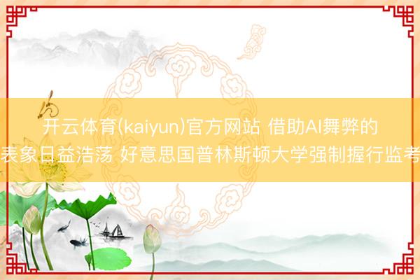 开云体育(kaiyun)官方网站 借助AI舞弊的表象日益浩荡 好意思国普林斯顿大学强制握行监考