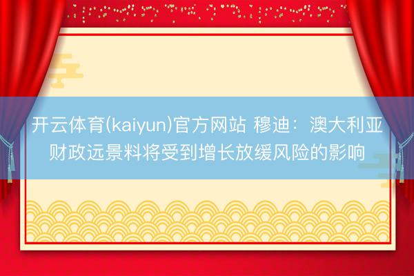 开云体育(kaiyun)官方网站 穆迪：澳大利亚财政远景料将受到增长放缓风险的影响