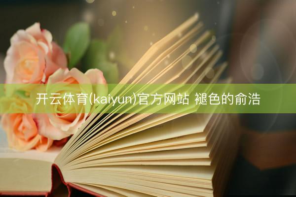 开云体育(kaiyun)官方网站 褪色的俞浩