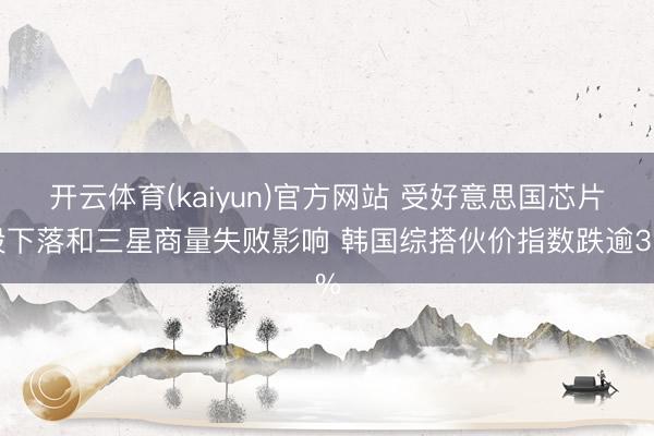 开云体育(kaiyun)官方网站 受好意思国芯片股下落和三星商量失败影响 韩国综搭伙价指数跌逾3%