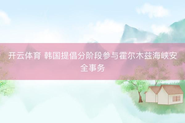 开云体育 韩国提倡分阶段参与霍尔木兹海峡安全事务