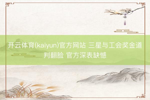 开云体育(kaiyun)官方网站 三星与工会奖金道判翻脸 官方深表缺憾