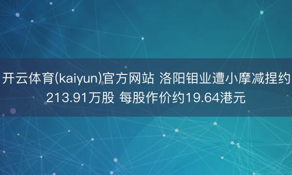 开云体育(kaiyun)官方网站 洛阳钼业遭小摩减捏约213.91万股 每股作价约19.64港元