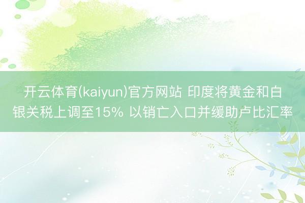 开云体育(kaiyun)官方网站 印度将黄金和白银关税上调至15% 以销亡入口并缓助卢比汇率